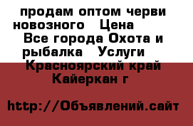 продам оптом черви новозного › Цена ­ 600 - Все города Охота и рыбалка » Услуги   . Красноярский край,Кайеркан г.